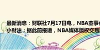 最新消息：财联社7月17日电，NBA董事会批准新的电视转播权协议。小财注：据此前报道，NBA媒体版权交易新协议为11年760亿美元。