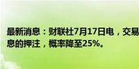 最新消息：财联社7月17日电，交易员下调对英国央行8月降息的押注，概率降至25%。