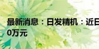 最新消息：日发精机：近日收到政府补助1100万元