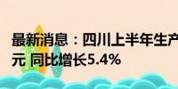 最新消息：四川上半年生产总值为29463.3亿元 同比增长5.4%