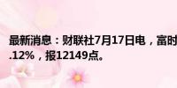 最新消息：财联社7月17日电，富时A50期指连续夜盘收跌0.12%，报12149点。