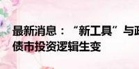 最新消息：“新工具”与政府债供给成焦点 债市投资逻辑生变