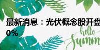 最新消息：光伏概念股开盘拉升 欧普泰涨超20%