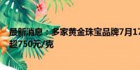 最新消息：多家黄金珠宝品牌7月17日境内足金饰品零售价超750元/克