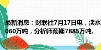 最新消息：财联社7月17日电，淡水河谷二季度铁矿石产量8060万吨，分析师预期7885万吨。