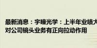 最新消息：宇瞳光学：上半年业绩大幅增长 多目摄像头趋势对公司镜头业务有正向拉动作用