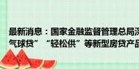 最新消息：国家金融监督管理总局深圳监管局：理性选择“气球贷”“轻松供”等新型房贷产品