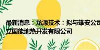 最新消息：龙源技术：拟与雄安公司、明合公司共同投资设立国能地热开发有限公司