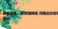 最新消息：连续强降雨 河南启动省级自然灾害救助四级应急响应