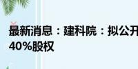 最新消息：建科院：拟公开挂牌转让湖北建胜40%股权