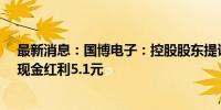 最新消息：国博电子：控股股东提议中期分红 每10股派发现金红利5.1元