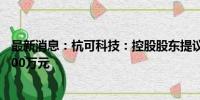 最新消息：杭可科技：控股股东提议中期分红金额不低于5000万元