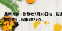 最新消息：财联社7月18日电，集运指数欧线期货主力合约跌超8%，现报3975点。
