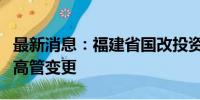 最新消息：福建省国改投资基金管理有限公司高管变更