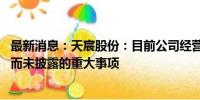 最新消息：天宸股份：目前公司经营情况正常 不存在应披露而未披露的重大事项