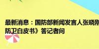 最新消息：国防部新闻发言人张晓刚就日本政府2024年版《防卫白皮书》答记者问