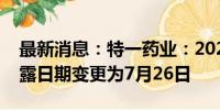 最新消息：特一药业：2024年半年度报告披露日期变更为7月26日