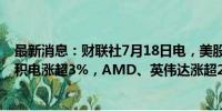 最新消息：财联社7月18日电，美股半导体股盘前反弹，台积电涨超3%，AMD、英伟达涨超2%，美光科技涨近2%。