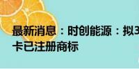 最新消息：时创能源：拟3400万元受让尤利卡已注册商标