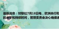 最新消息：财联社7月18日电，欧洲央行称，经济数据将决定政策限制的水平和持续时间，管理委员会决心确保通胀适时回到2%的中期目标。