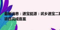 最新消息：通宝能源：武乡通宝二期扩容5万千瓦光伏发电项目完成备案