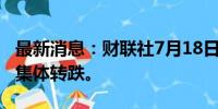 最新消息：财联社7月18日电，美股三大指数集体转跌。