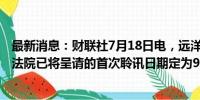 最新消息：财联社7月18日电，远洋集团港交所公告， 高等法院已将呈请的首次聆讯日期定为9月11日。