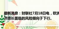 最新消息：财联社7月18日电，欧洲央行行长拉加德表示经济增长面临的风险倾向于下行。