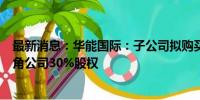 最新消息：华能国际：子公司拟购买华能香港所持有的八仙角公司30%股权