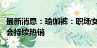 最新消息：瑜伽裤：职场女性的新风向，唯品会持续热销