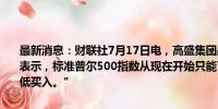 最新消息：财联社7月17日电，高盛集团战略策略师斯Scott Rubner表示，标准普尔500指数从现在开始只能下跌，他警告说：“我不会逢低买入。”