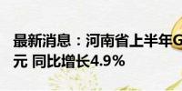 最新消息：河南省上半年GDP达31231.44亿元 同比增长4.9%