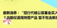 最新消息：“招行代销公募基金买入费率一折起” 实情如何？当前仅适用持营产品 暂不包含新发