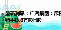 最新消息：广汽集团：斥资约1270万港元回购443.6万股H股