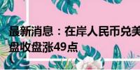 最新消息：在岸人民币兑美元较上一交易日夜盘收盘涨49点