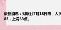 最新消息：财联社7月18日电，人民币兑美元中间价报7.1285，上调33点。