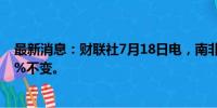 最新消息：财联社7月18日电，南非将基准利率维持在8.25%不变。