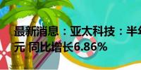 最新消息：亚太科技：半年度净利润2.45亿元 同比增长6.86%