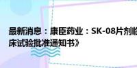 最新消息：康臣药业：SK-08片剂临床试验申请获《药物临床试验批准通知书》