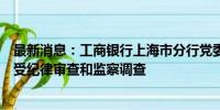 最新消息：工商银行上海市分行党委委员、副行长徐言峰接受纪律审查和监察调查