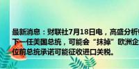 最新消息：财联社7月18日电，高盛分析师表示，如果特朗普再次当选下一任美国总统，可能会“抹掉”欧洲企业明年的盈利增长，理由是这位前总统承诺可能征收进口关税。