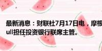 最新消息：财联社7月17日电，摩根士丹利聘请Mo Assomull担任投资银行联席主管。