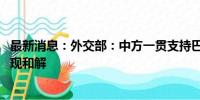 最新消息：外交部：中方一贯支持巴勒斯坦各派加强团结 实现和解