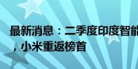 最新消息：二季度印度智能手机市场微增 1%，小米重返榜首