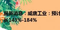 最新消息：威唐工业：预计上半年净利同比增长143%-184%