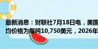 最新消息：财联社7月18日电，美国银行预测2025年铜的平均价格为每吨10,750美元，2026年为每吨12,000美元。