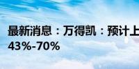 最新消息：万得凯：预计上半年净利同比增长43%-70%