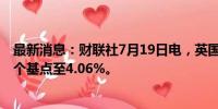 最新消息：财联社7月19日电，英国2年期国债收益率跃升7个基点至4.06%。