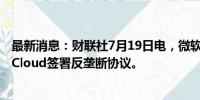 最新消息：财联社7月19日电，微软与法国云计算公司OVHCloud签署反垄断协议。