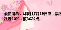 最新消息：财联社7月19日电，集运指数欧线期货主力合约跌近10%，报3620点。